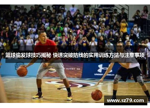 篮球偷发球技巧揭秘 快速突破防线的实用训练方法与注意事项