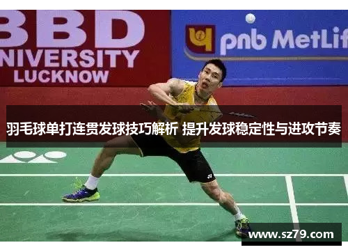 羽毛球单打连贯发球技巧解析 提升发球稳定性与进攻节奏