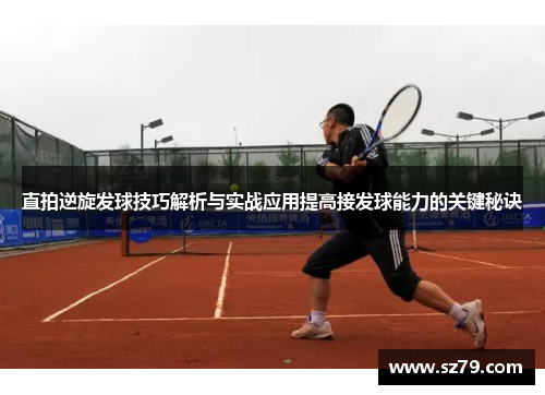 直拍逆旋发球技巧解析与实战应用提高接发球能力的关键秘诀