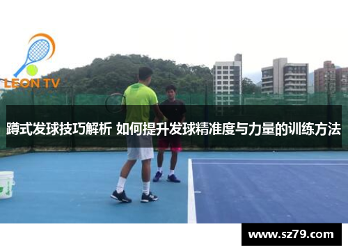 蹲式发球技巧解析 如何提升发球精准度与力量的训练方法