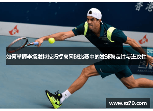 如何掌握半场发球技巧提高网球比赛中的发球稳定性与进攻性