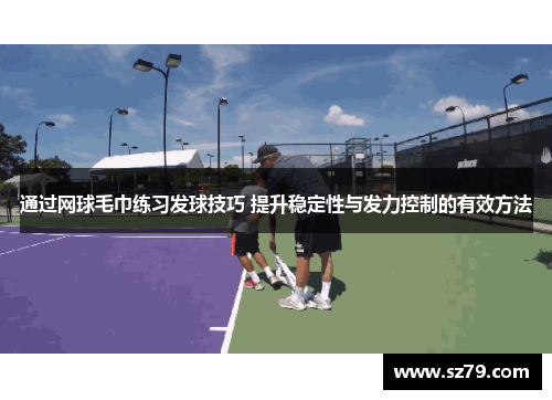 通过网球毛巾练习发球技巧 提升稳定性与发力控制的有效方法