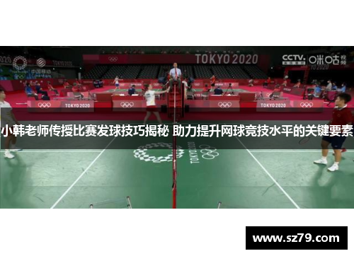小韩老师传授比赛发球技巧揭秘 助力提升网球竞技水平的关键要素