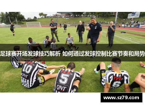 足球赛开场发球技巧解析 如何通过发球控制比赛节奏和局势